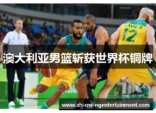 澳大利亚男篮斩获世界杯铜牌 澳大利亚男篮斩获世界杯铜牌