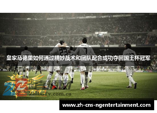 皇家马德里如何通过精妙战术和团队配合成功夺回国王杯冠军 皇家马德里如何通过精妙战术和团队配合成功夺回国王杯冠军