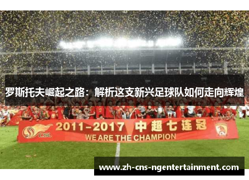 罗斯托夫崛起之路:解析这支新兴足球队如何走向辉煌 罗斯托夫崛起之路:解析这支新兴足球队如何走向辉煌