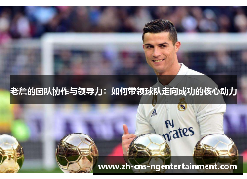 老詹的团队协作与领导力：如何带领球队走向成功的核心动力