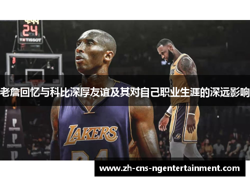 老詹回忆与科比深厚友谊及其对自己职业生涯的深远影响 老詹回忆与科比深厚友谊及其对自己职业生涯的深远影响