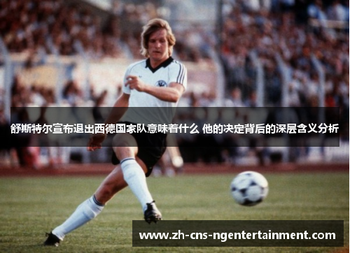 舒斯特尔宣布退出西德国家队意味着什么 他的决定背后的深层含义分析