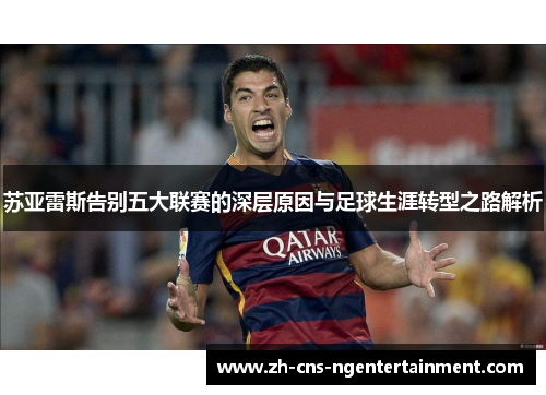 苏亚雷斯告别五大联赛的深层原因与足球生涯转型之路解析 苏亚雷斯告别五大联赛的深层原因与足球生涯转型之路解析