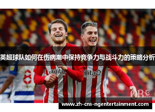 英超球队如何在伤病潮中保持竞争力与战斗力的策略分析