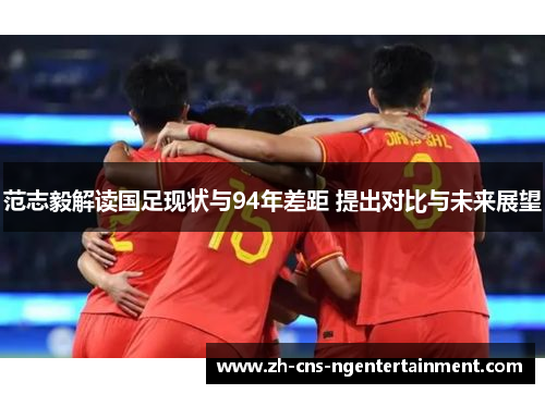 范志毅解读国足现状与94年差距 提出对比与未来展望 范志毅解读国足现状与94年差距 提出对比与未来展望