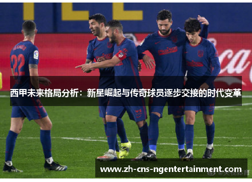 西甲未来格局分析：新星崛起与传奇球员逐步交接的时代变革