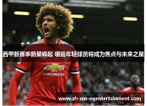 西甲新赛季新星崛起 哪些年轻球员将成为焦点与未来之星 西甲新赛季新星崛起 哪些年轻球员将成为焦点与未来之星