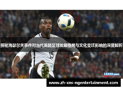 探秘海瑟尔关事件对当代英超足球发展格局与文化变迁影响的深度解析