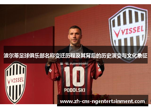 波尔蒂足球俱乐部名称变迁历程及其背后的历史演变与文化象征