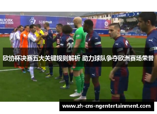 欧协杯决赛五大关键规则解析 助力球队争夺欧洲赛场荣誉