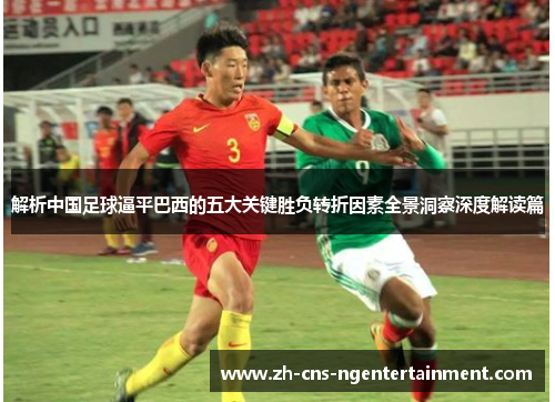 解析中国足球逼平巴西的五大关键胜负转折因素全景洞察深度解读篇