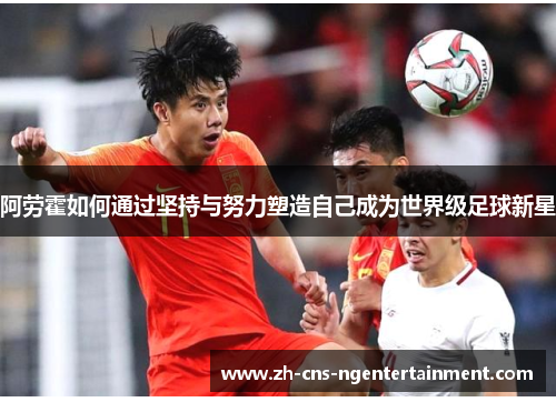 阿劳霍如何通过坚持与努力塑造自己成为世界级足球新星