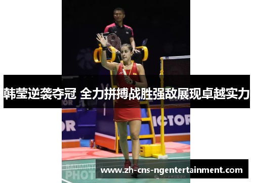 韩莹逆袭夺冠 全力拼搏战胜强敌展现卓越实力 韩莹逆袭夺冠 全力拼搏战胜强敌展现卓越实力