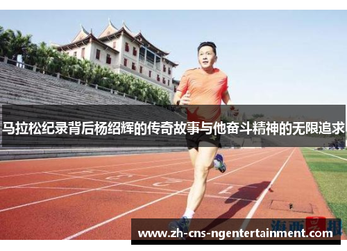 马拉松纪录背后杨绍辉的传奇故事与他奋斗精神的无限追求