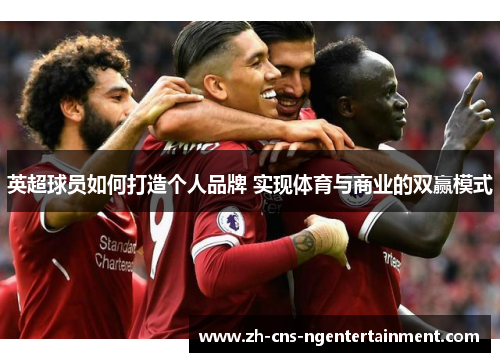 英超球员如何打造个人品牌 实现体育与商业的双赢模式 英超球员如何打造个人品牌 实现体育与商业的双赢模式