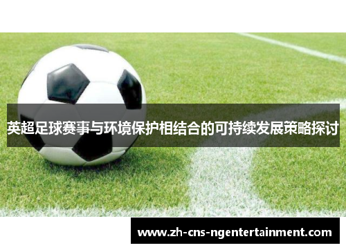 英超足球赛事与环境保护相结合的可持续发展策略探讨 英超足球赛事与环境保护相结合的可持续发展策略探讨