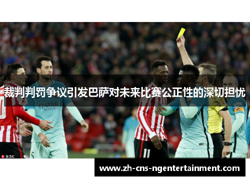 裁判判罚争议引发巴萨对未来比赛公正性的深切担忧