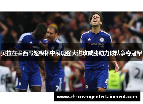 贝拉在墨西哥超级杯中展现强大进攻威胁助力球队争夺冠军