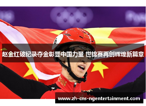 赵金红破纪录夺金彰显中国力量 世锦赛再创辉煌新篇章