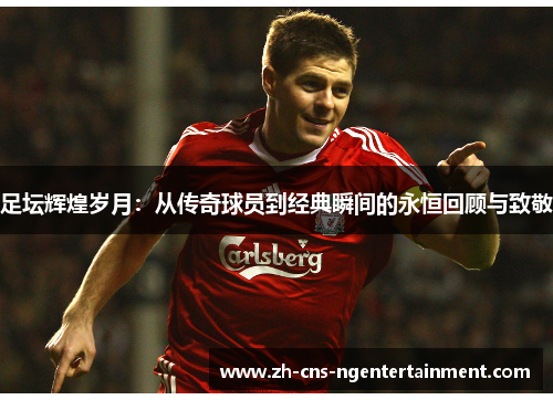 足坛辉煌岁月：从传奇球员到经典瞬间的永恒回顾与致敬