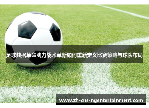 足球数据革命助力战术革新如何重新定义比赛策略与球队布局 足球数据革命助力战术革新如何重新定义比赛策略与球队布局