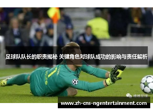 足球队队长的职责揭秘 关键角色对球队成功的影响与责任解析 足球队队长的职责揭秘 关键角色对球队成功的影响与责任解析