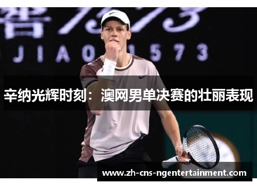 辛纳光辉时刻:澳网男单决赛的壮丽表现 辛纳光辉时刻:澳网男单决赛的壮丽表现