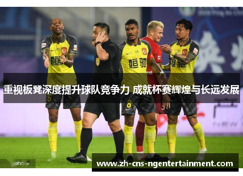 重视板凳深度提升球队竞争力 成就杯赛辉煌与长远发展 重视板凳深度提升球队竞争力 成就杯赛辉煌与长远发展