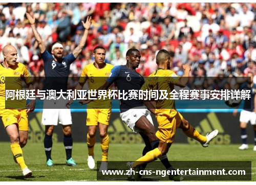阿根廷与澳大利亚世界杯比赛时间及全程赛事安排详解 阿根廷与澳大利亚世界杯比赛时间及全程赛事安排详解