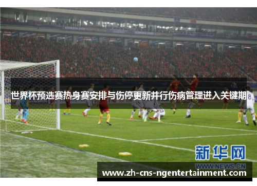 世界杯预选赛热身赛安排与伤停更新并行伤病管理进入关键期 世界杯预选赛热身赛安排与伤停更新并行伤病管理进入关键期