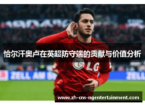 恰尔汗奥卢在英超防守端的贡献与价值分析
