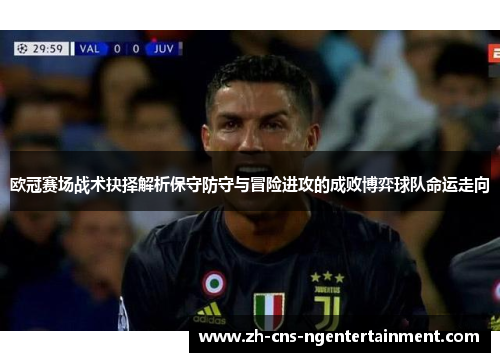 欧冠赛场战术抉择解析保守防守与冒险进攻的成败博弈球队命运走向 欧冠赛场战术抉择解析保守防守与冒险进攻的成败博弈球队命运走向