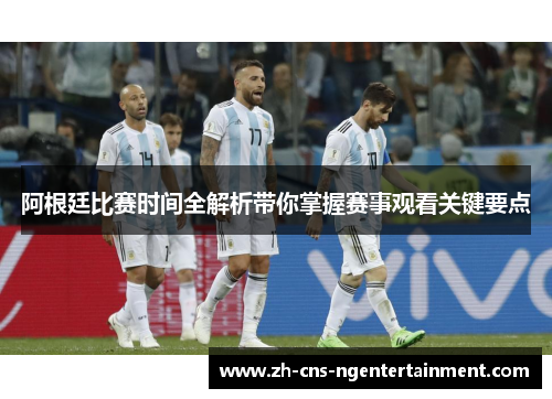 阿根廷比赛时间全解析带你掌握赛事观看关键要点