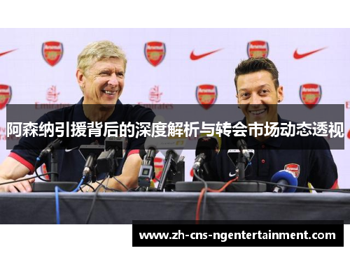 阿森纳引援背后的深度解析与转会市场动态透视