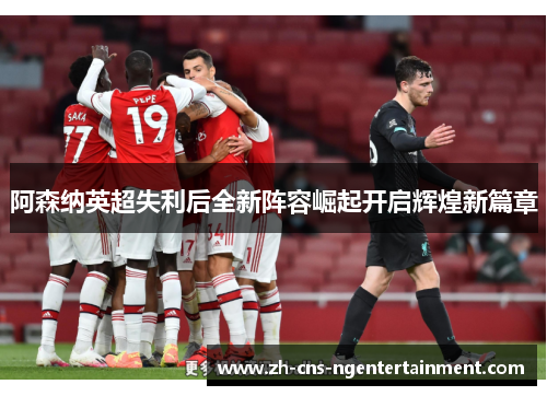阿森纳英超失利后全新阵容崛起开启辉煌新篇章