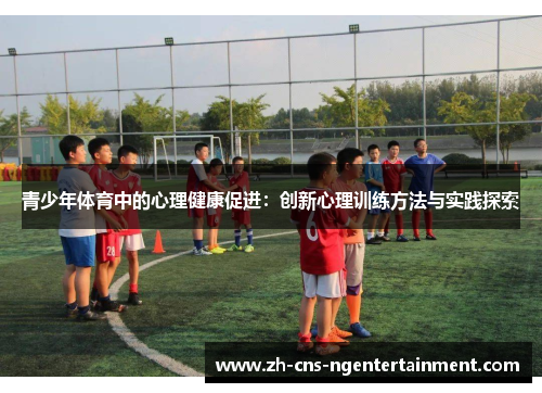 青少年体育中的心理健康促进:创新心理训练方法与实践探索 青少年体育中的心理健康促进:创新心理训练方法与实践探索