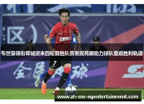 韦世豪领衔蓉城迎来四轮首胜队员表现亮眼助力球队重返胜利轨道 韦世豪领衔蓉城迎来四轮首胜队员表现亮眼助力球队重返胜利轨道