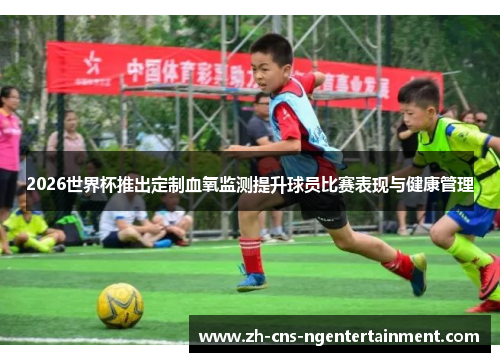 2026世界杯推出定制血氧监测提升球员比赛表现与健康管理