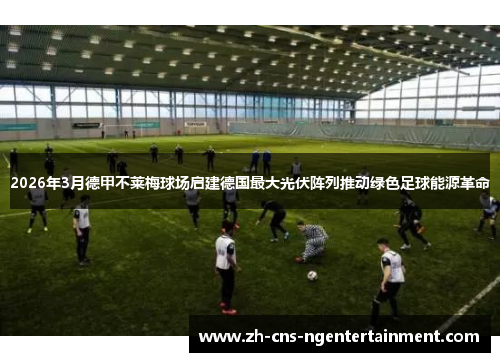 2026年3月德甲不莱梅球场启建德国最大光伏阵列推动绿色足球能源革命