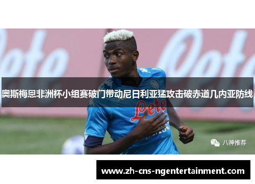 奥斯梅恩非洲杯小组赛破门带动尼日利亚猛攻击破赤道几内亚防线