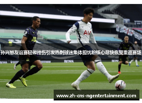 孙兴慜友谊赛轻微挫伤引发热刺球迷集体担忧盼核心尽快恢复重返赛场